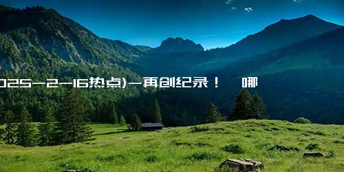 (2025-2-16热点)-再创纪录！《哪吒2》票房超110亿 进入全球票房榜前11名